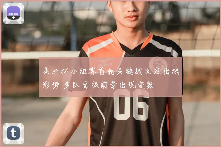 美洲杯小组赛首轮关键战决定出线形势 多队晋级前景出现变数