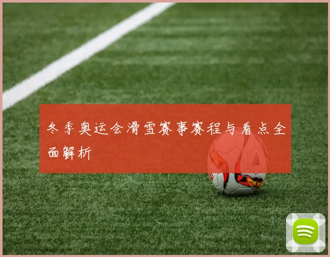 冬季奥运会滑雪赛事赛程与看点全面解析