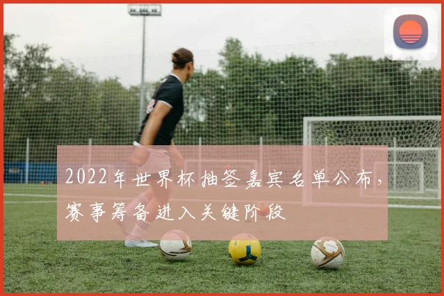 2022年世界杯抽签嘉宾名单公布,赛事筹备进入关键阶段