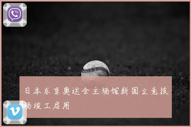日本东京奥运会主场馆新国立竞技场竣工启用