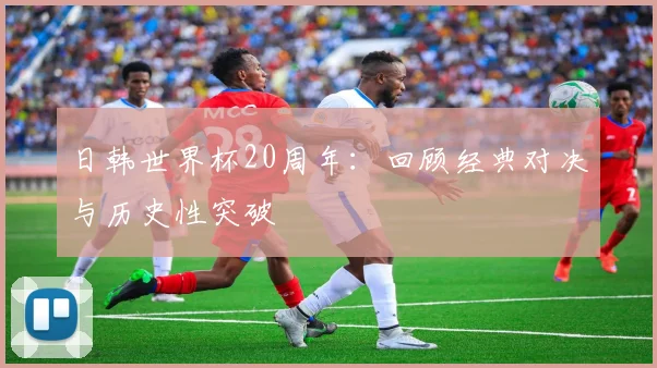 日韩世界杯20周年：回顾经典对决与历史性突破