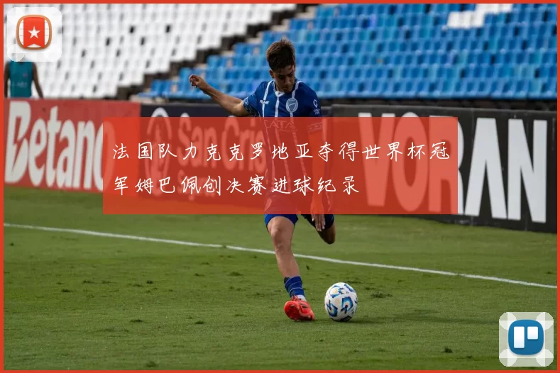 法国队力克克罗地亚夺得世界杯冠军姆巴佩创决赛进球纪录