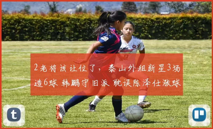 2老将该让位了，泰山外租新星3场造6球 韩鹏守旧派 耽误陈泽仕涨球