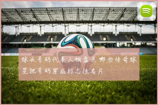 球衣号码代表人物盘点 哪些传奇球星把号码穿成标志性名片