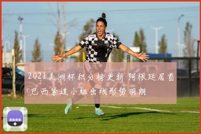 2021美洲杯积分榜更新 阿根廷居首 巴西紧追小组出线形势明朗