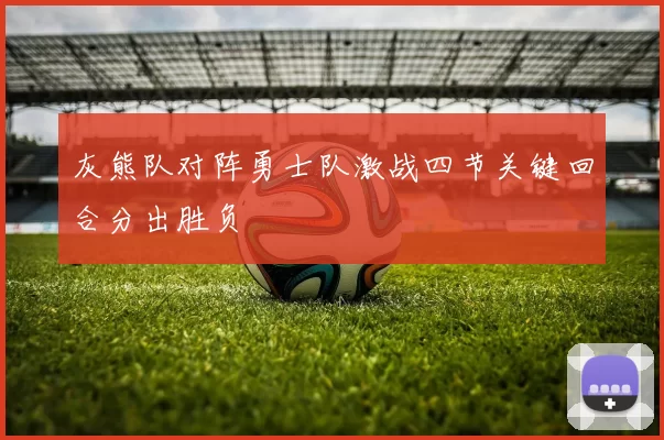 灰熊队对阵勇士队激战四节关键回合分出胜负