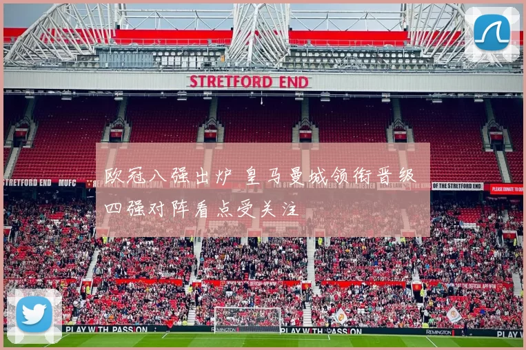 欧冠八强出炉 皇马曼城领衔晋级 四强对阵看点受关注