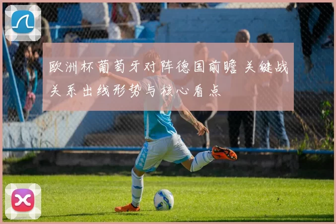 欧洲杯葡萄牙对阵德国前瞻 关键战关系出线形势与核心看点