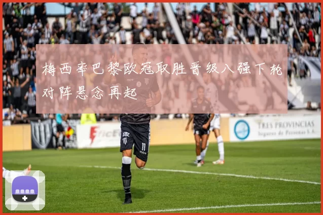 梅西率巴黎欧冠取胜晋级八强下轮对阵悬念再起
