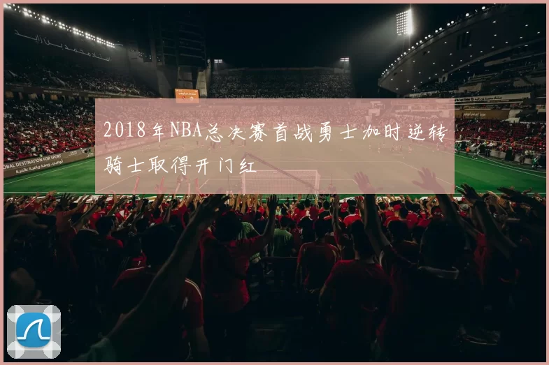 2018年NBA总决赛首战勇士加时逆转骑士取得开门红