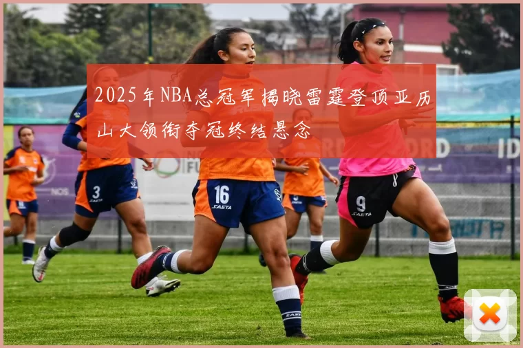 2025年NBA总冠军揭晓雷霆登顶亚历山大领衔夺冠终结悬念