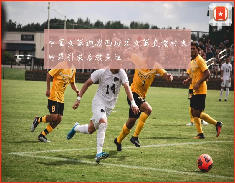 中国女篮迎战西班牙女篮直播对决结果引发后续关注