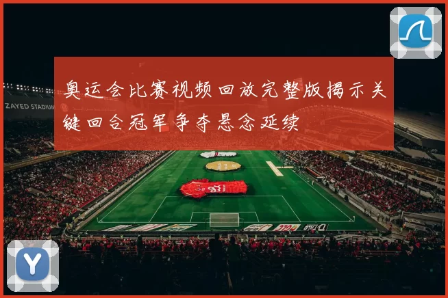奥运会比赛视频回放完整版揭示关键回合冠军争夺悬念延续