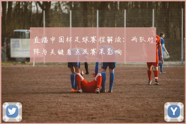直播中国杯足球赛程解读：两队对阵与关键看点及赛果影响