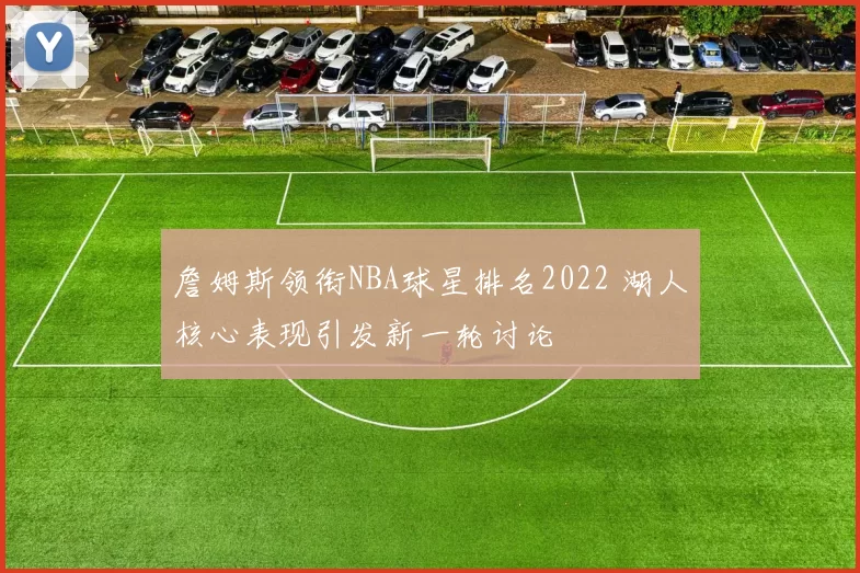 詹姆斯领衔NBA球星排名2022 湖人核心表现引发新一轮讨论
