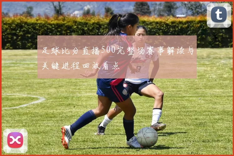 足球比分直播500完整场赛事解读与关键进程回放看点