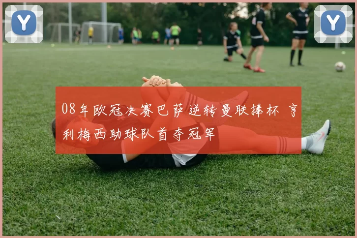 08年欧冠决赛巴萨逆转曼联捧杯 亨利梅西助球队首夺冠军