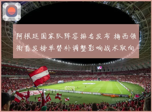 阿根廷国家队阵容排名发布 梅西领衔首发榜单替补调整影响战术取向