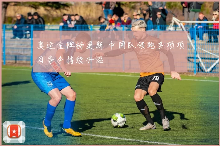 奥运金牌榜更新 中国队领跑多项项目争夺持续升温