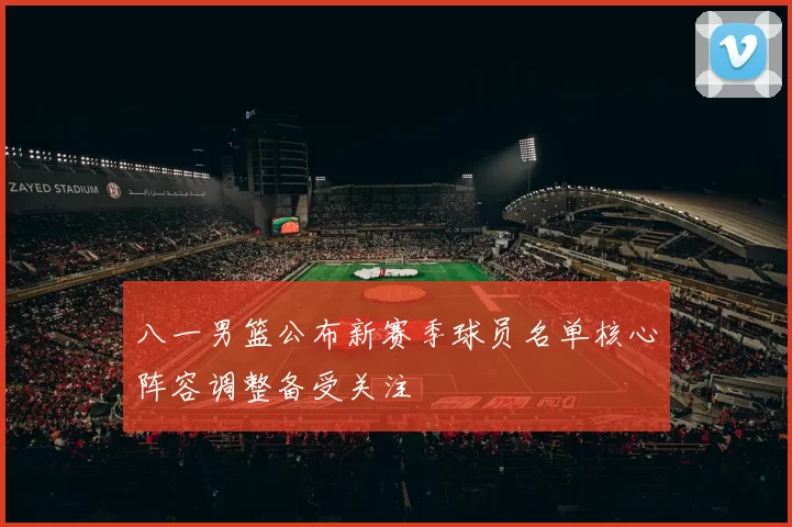 八一男篮公布新赛季球员名单核心阵容调整备受关注