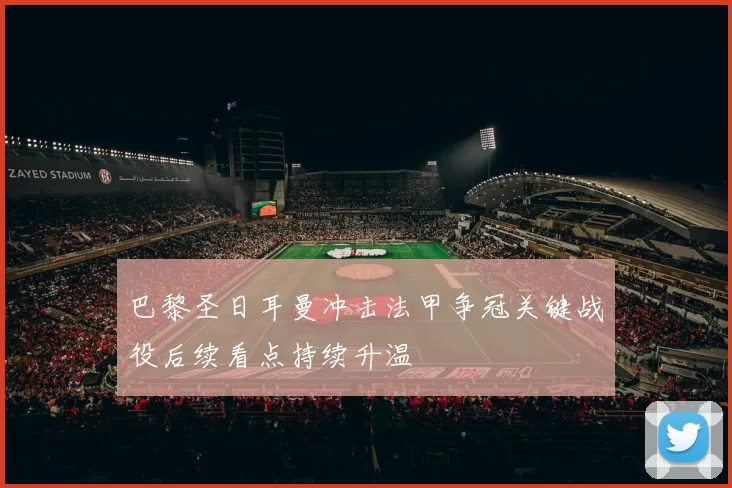 巴黎圣日耳曼冲击法甲争冠关键战役后续看点持续升温