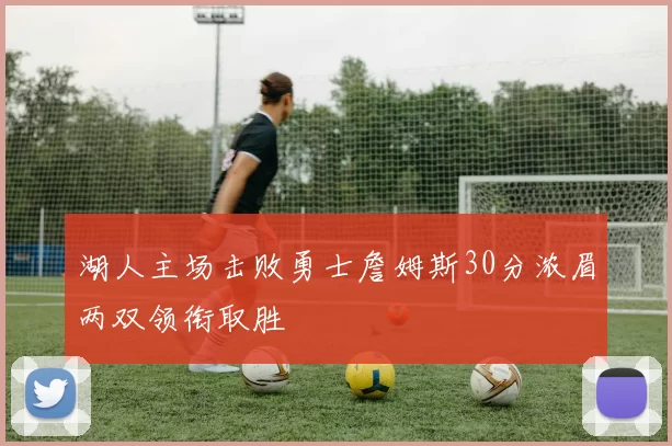 湖人主场击败勇士詹姆斯30分浓眉两双领衔取胜