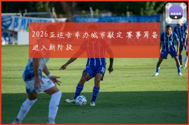 2026亚运会举办城市敲定 赛事筹备进入新阶段