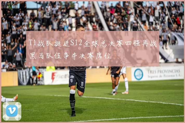 T1战队挺进S12全球总决赛四强再战黑马队伍争夺决赛席位