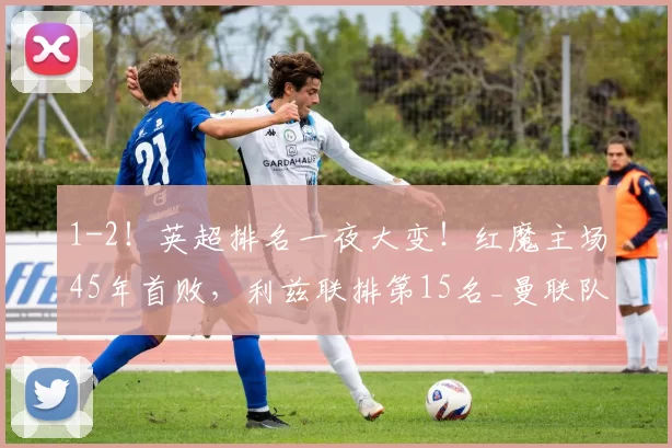 1-2！英超排名一夜大变！红魔主场45年首败，利兹联排第15名_曼联队_比赛_利兹联队