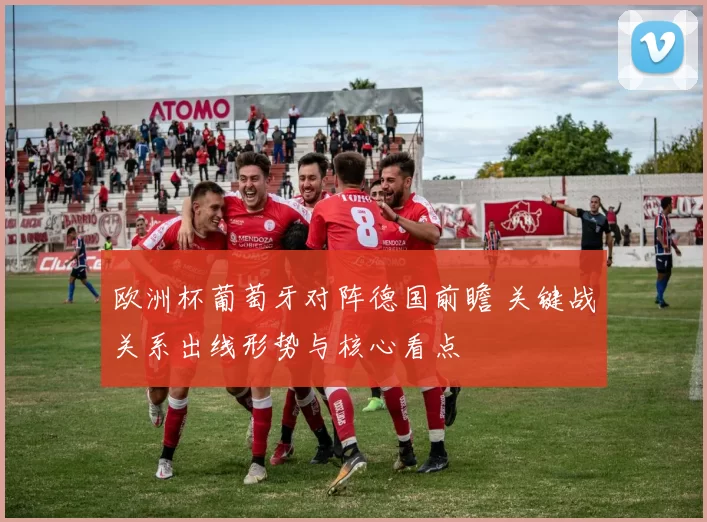 欧洲杯葡萄牙对阵德国前瞻 关键战关系出线形势与核心看点