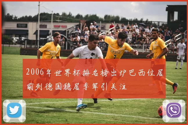 2006年世界杯排名榜出炉巴西位居前列德国稳居季军引关注