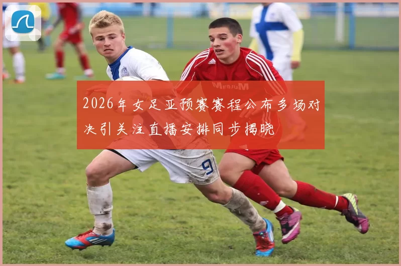 2026年女足亚预赛赛程公布多场对决引关注直播安排同步揭晓