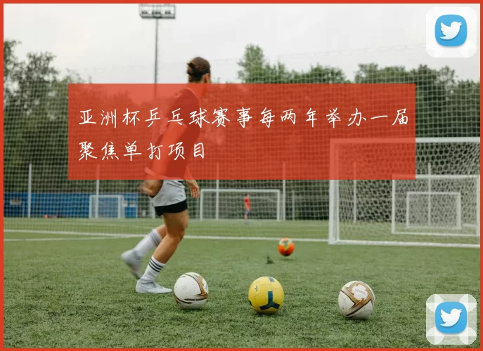 亚洲杯乒乓球赛事每两年举办一届聚焦单打项目