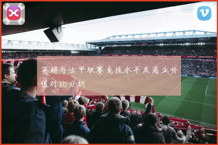 英超与法甲联赛竞技水平及商业价值对比分析