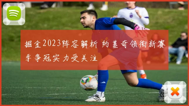 掘金2023阵容解析 约基奇领衔新赛季争冠实力受关注