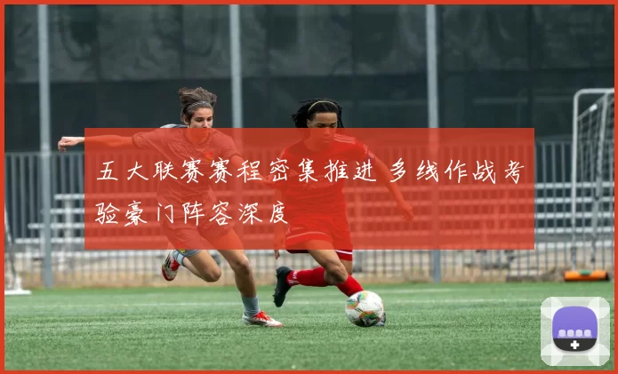 五大联赛赛程密集推进 多线作战考验豪门阵容深度