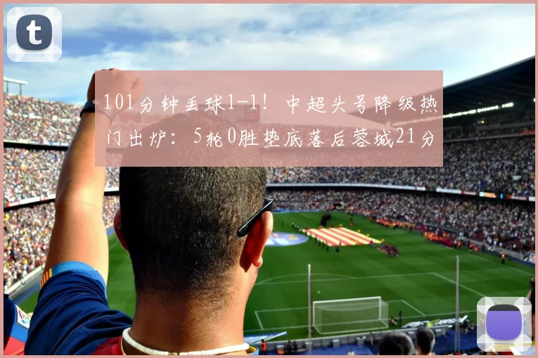 101分钟丢球1-1！中超头号降级热门出炉：5轮0胜垫底落后蓉城21分