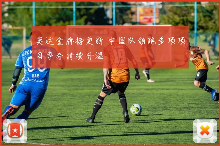 奥运金牌榜更新 中国队领跑多项项目争夺持续升温