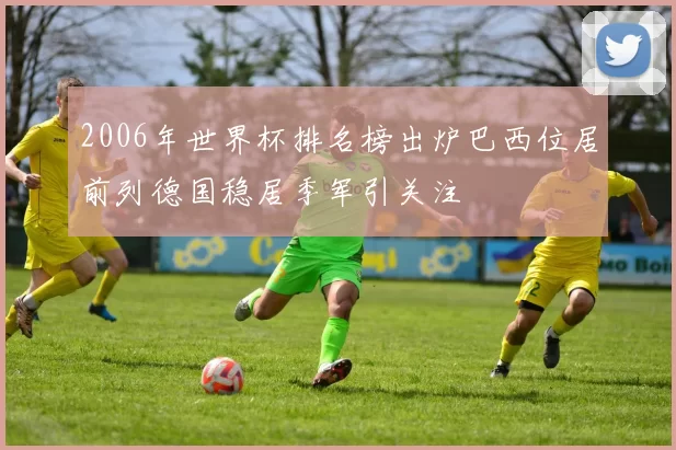 2006年世界杯排名榜出炉巴西位居前列德国稳居季军引关注